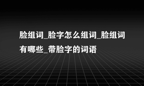 脸组词_脸字怎么组词_脸组词有哪些_带脸字的词语