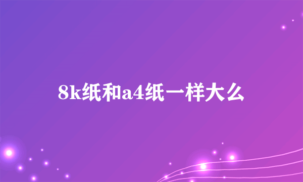 8k纸和a4纸一样大么