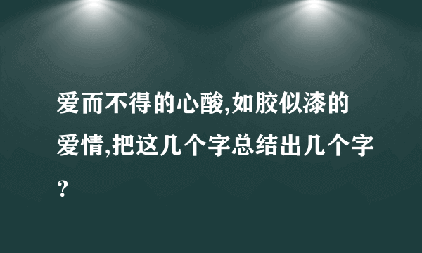 爱而不得的心酸,如胶似漆的爱情,把这几个字总结出几个字？