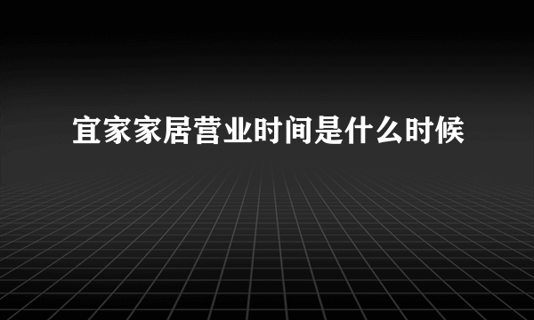 宜家家居营业时间是什么时候