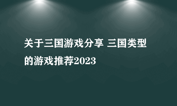 关于三国游戏分享 三国类型的游戏推荐2023