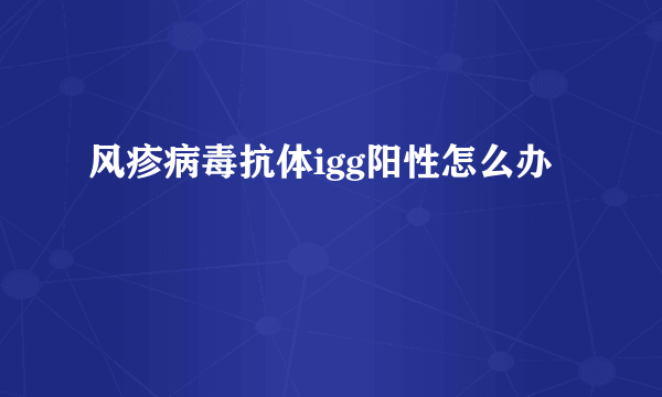 风疹病毒抗体igg阳性怎么办