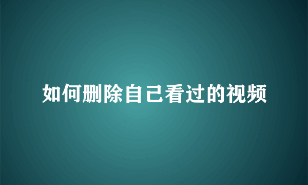 如何删除自己看过的视频