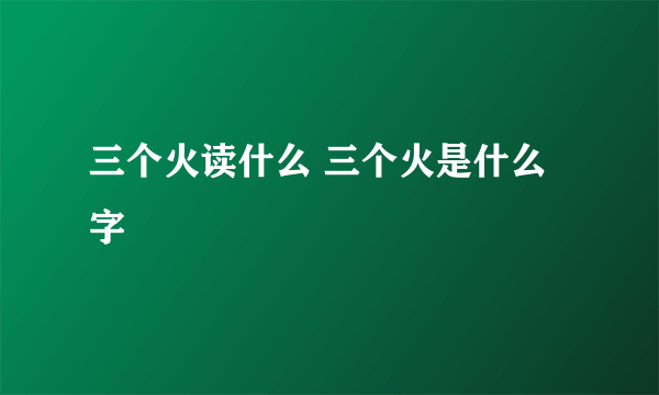 三个火读什么 三个火是什么字