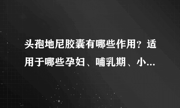 头孢地尼胶囊有哪些作用？适用于哪些孕妇、哺乳期、小儿疾病或症状？