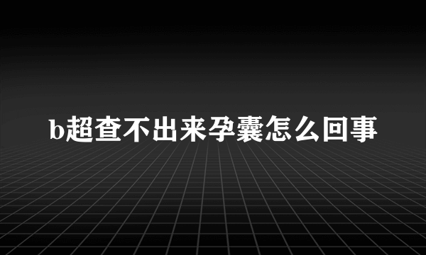 b超查不出来孕囊怎么回事