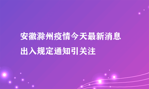 安徽滁州疫情今天最新消息 出入规定通知引关注