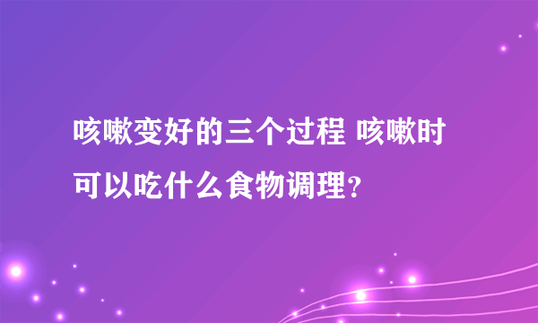 咳嗽变好的三个过程 咳嗽时可以吃什么食物调理？