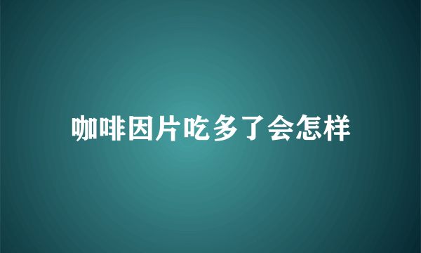 咖啡因片吃多了会怎样