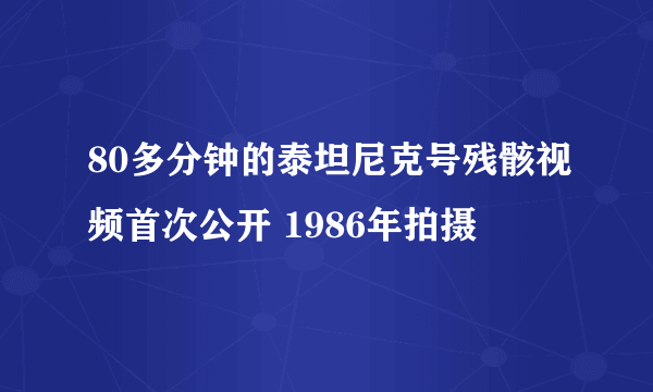 80多分钟的泰坦尼克号残骸视频首次公开 1986年拍摄