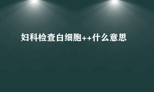 妇科检查白细胞++什么意思