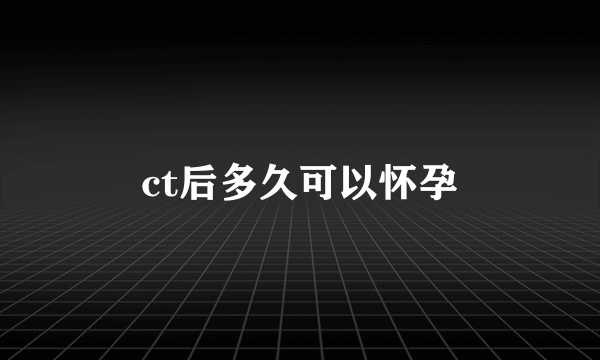 ct后多久可以怀孕