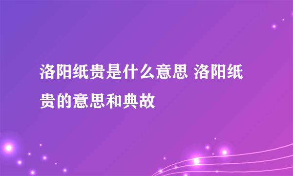 洛阳纸贵是什么意思 洛阳纸贵的意思和典故