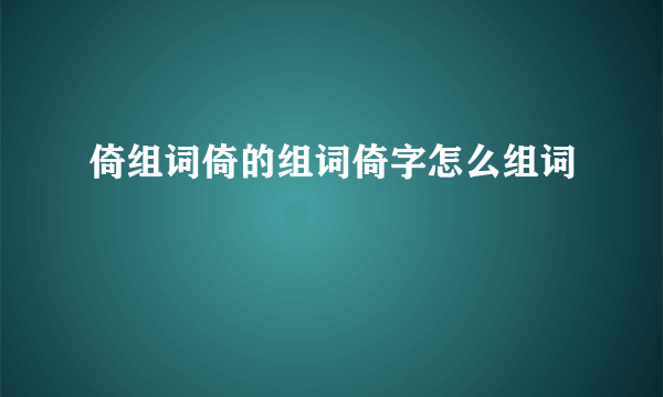 倚组词倚的组词倚字怎么组词