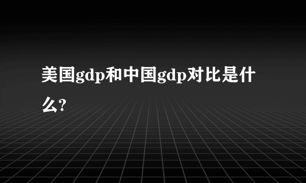 美国gdp和中国gdp对比是什么?