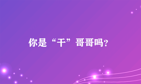 你是“干”哥哥吗？