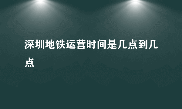 深圳地铁运营时间是几点到几点