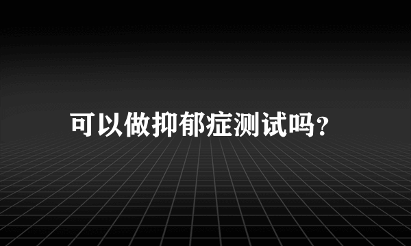 可以做抑郁症测试吗？