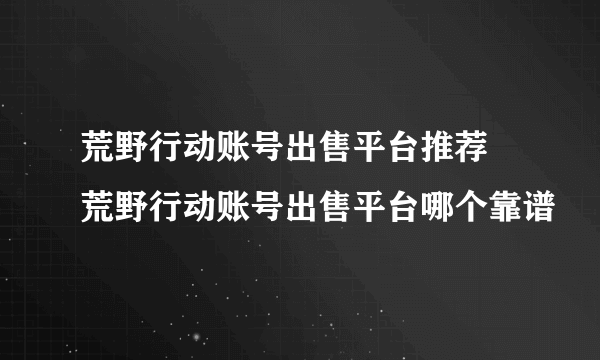 荒野行动账号出售平台推荐 荒野行动账号出售平台哪个靠谱