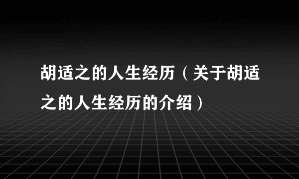 胡适之的人生经历（关于胡适之的人生经历的介绍）