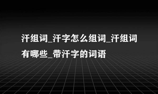 汗组词_汗字怎么组词_汗组词有哪些_带汗字的词语