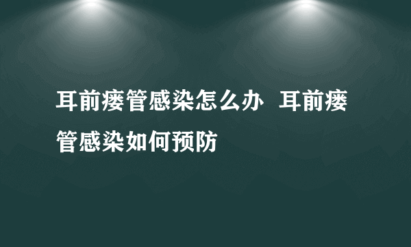 耳前瘘管感染怎么办  耳前瘘管感染如何预防