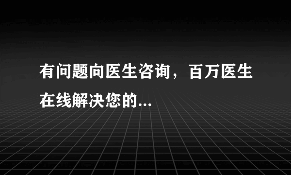 有问题向医生咨询，百万医生在线解决您的...