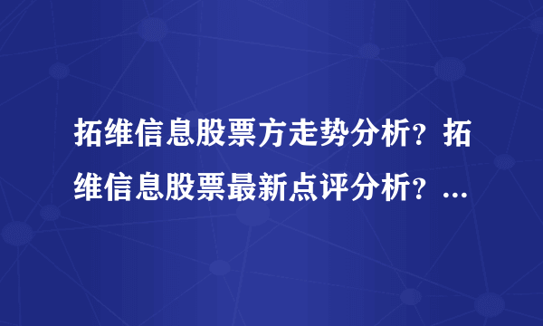 拓维信息股票方走势分析？拓维信息股票最新点评分析？拓维信息股票官方消息？