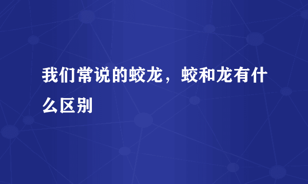 我们常说的蛟龙，蛟和龙有什么区别