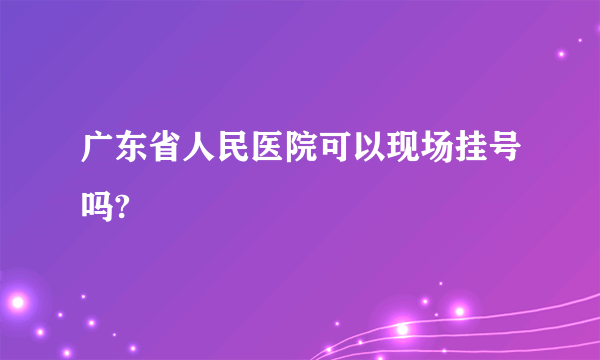 广东省人民医院可以现场挂号吗?