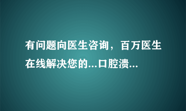 有问题向医生咨询，百万医生在线解决您的...口腔溃疡怎么办