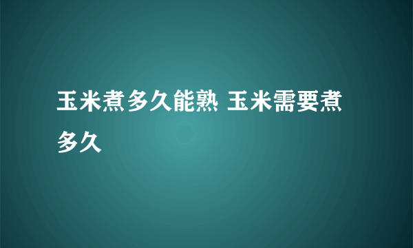 玉米煮多久能熟 玉米需要煮多久