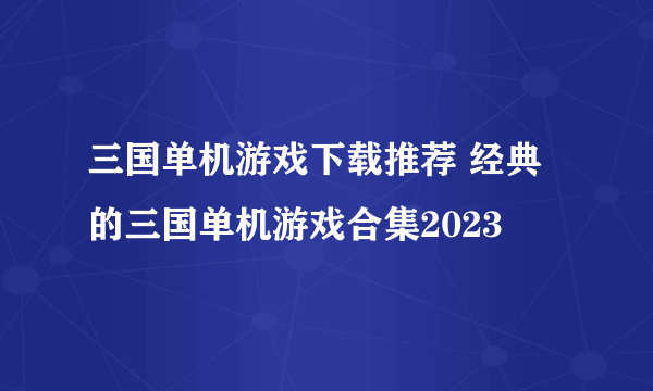 三国单机游戏下载推荐 经典的三国单机游戏合集2023