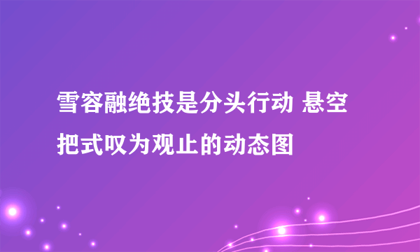 雪容融绝技是分头行动 悬空把式叹为观止的动态图