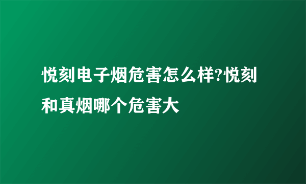 悦刻电子烟危害怎么样?悦刻和真烟哪个危害大