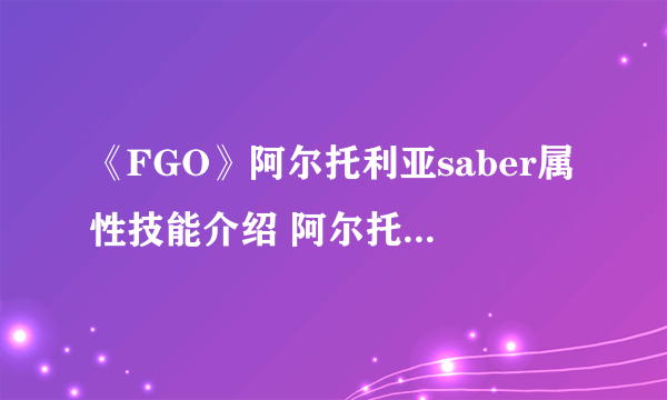 《FGO》阿尔托利亚saber属性技能介绍 阿尔托利亚saber怎么样