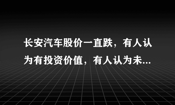 长安汽车股价一直跌，有人认为有投资价值，有人认为未来不明朗要远离，你觉得呢？