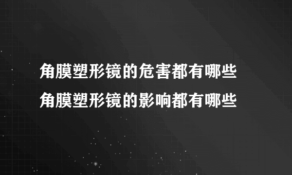 角膜塑形镜的危害都有哪些 角膜塑形镜的影响都有哪些