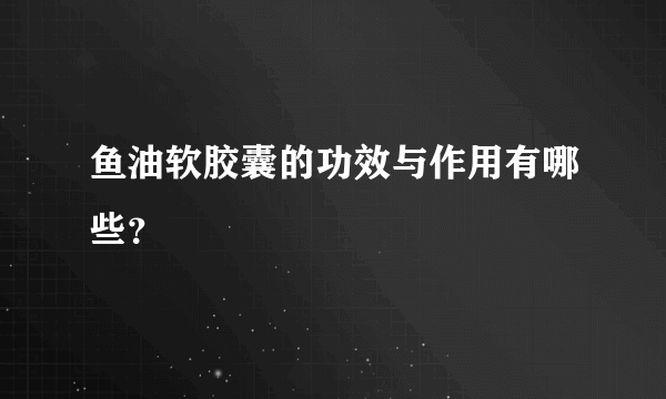 鱼油软胶囊的功效与作用有哪些？