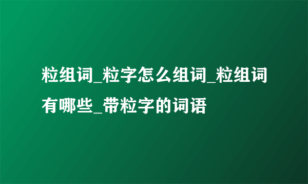 粒组词_粒字怎么组词_粒组词有哪些_带粒字的词语