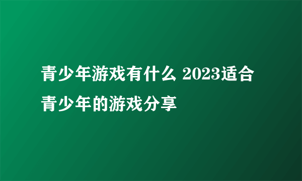 青少年游戏有什么 2023适合青少年的游戏分享