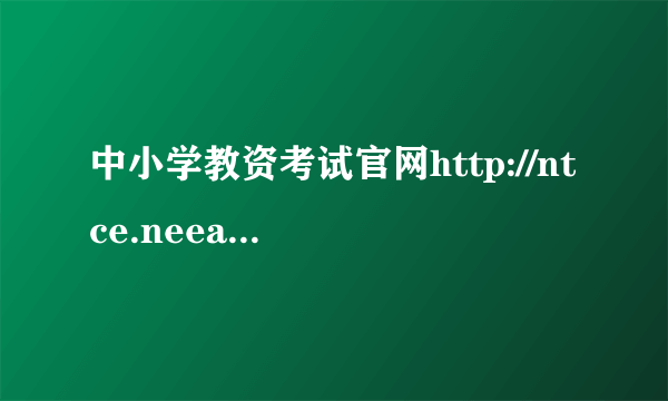 中小学教资考试官网http://ntce.neea.edu.cn