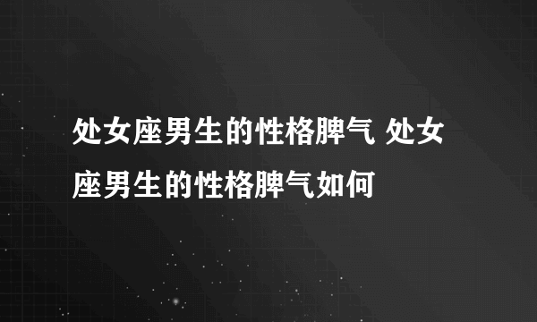 处女座男生的性格脾气 处女座男生的性格脾气如何