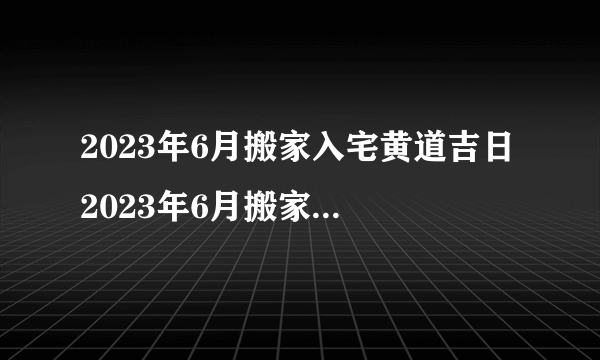 2023年6月搬家入宅黄道吉日 2023年6月搬家最旺日子