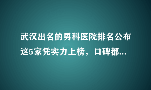 武汉出名的男科医院排名公布这5家凭实力上榜，口碑都不错，值得选择~