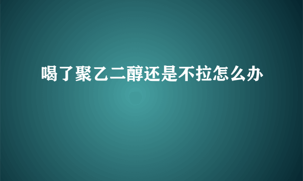 喝了聚乙二醇还是不拉怎么办