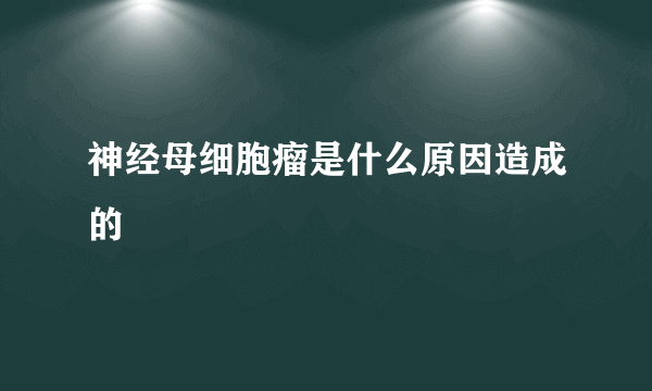 神经母细胞瘤是什么原因造成的