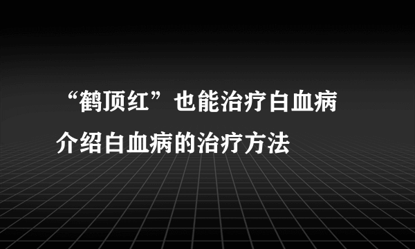 “鹤顶红”也能治疗白血病   介绍白血病的治疗方法