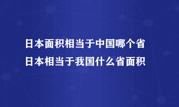 日本面积相当于中国哪个省 日本相当于我国什么省面积