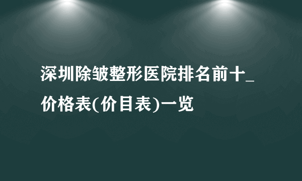 深圳除皱整形医院排名前十_价格表(价目表)一览